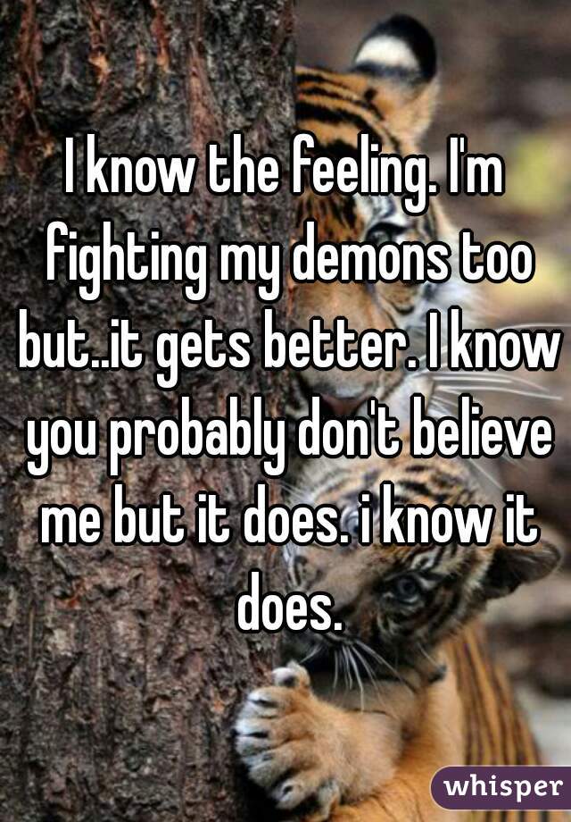 I know the feeling. I'm fighting my demons too but..it gets better. I know you probably don't believe me but it does. i know it does.