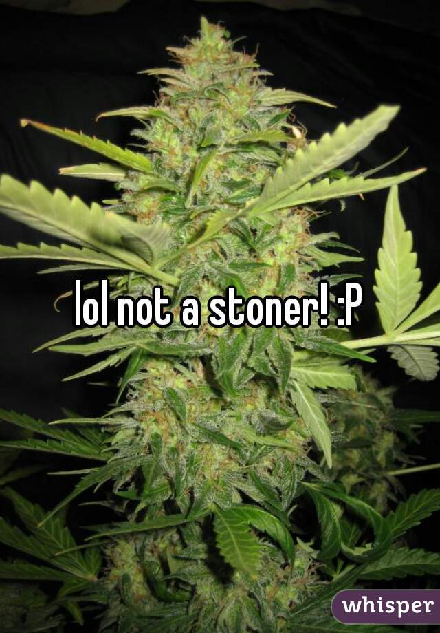 lol not a stoner! :P