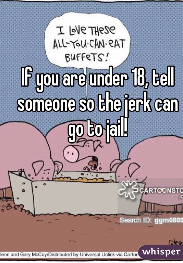 If you are under 18, tell someone so the jerk can go to jail!