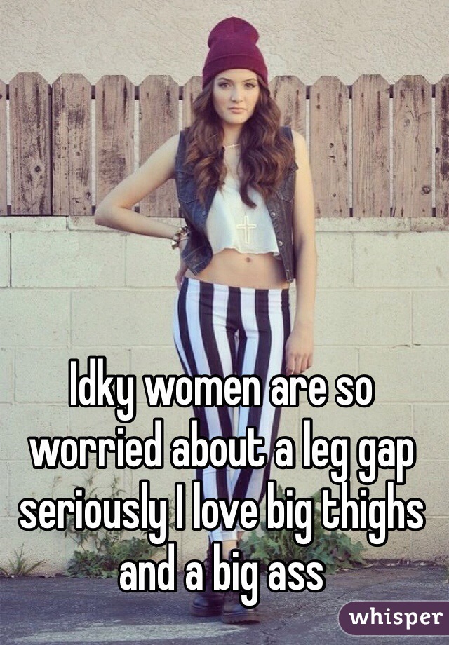 Idky women are so worried about a leg gap seriously I love big thighs and a big ass