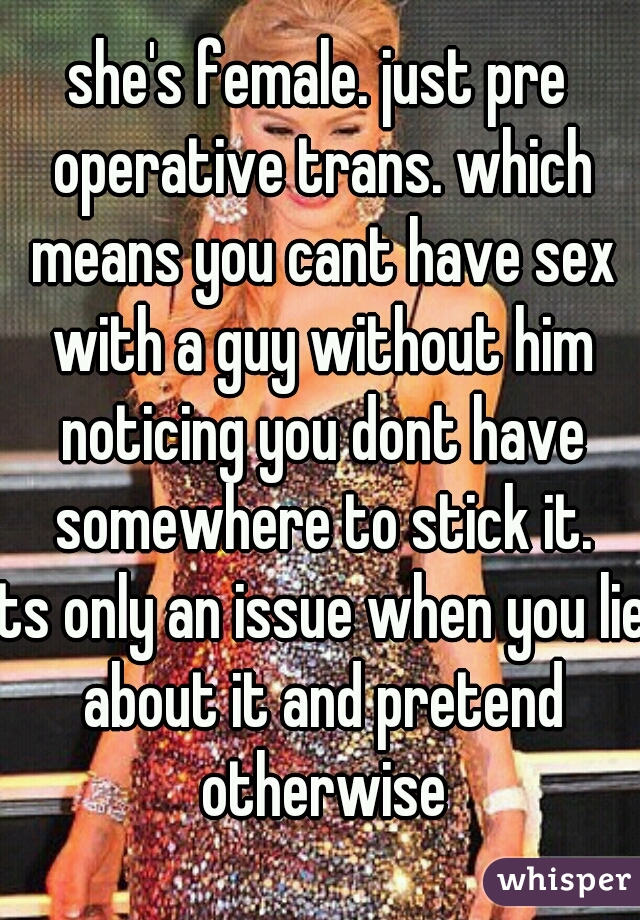 she's female. just pre operative trans. which means you cant have sex with a guy without him noticing you dont have somewhere to stick it.
its only an issue when you lie about it and pretend otherwise