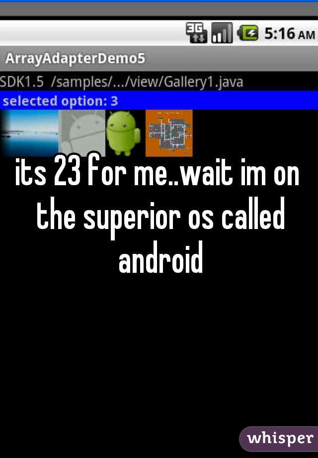 its 23 for me..wait im on the superior os called android