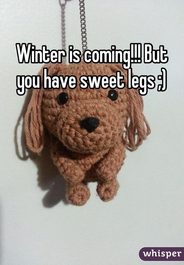Winter is coming!!! But you have sweet legs ;)