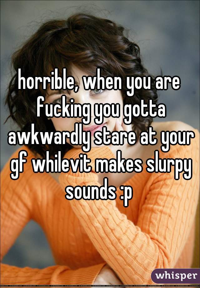horrible, when you are fucking you gotta awkwardly stare at your gf whilevit makes slurpy sounds :p 