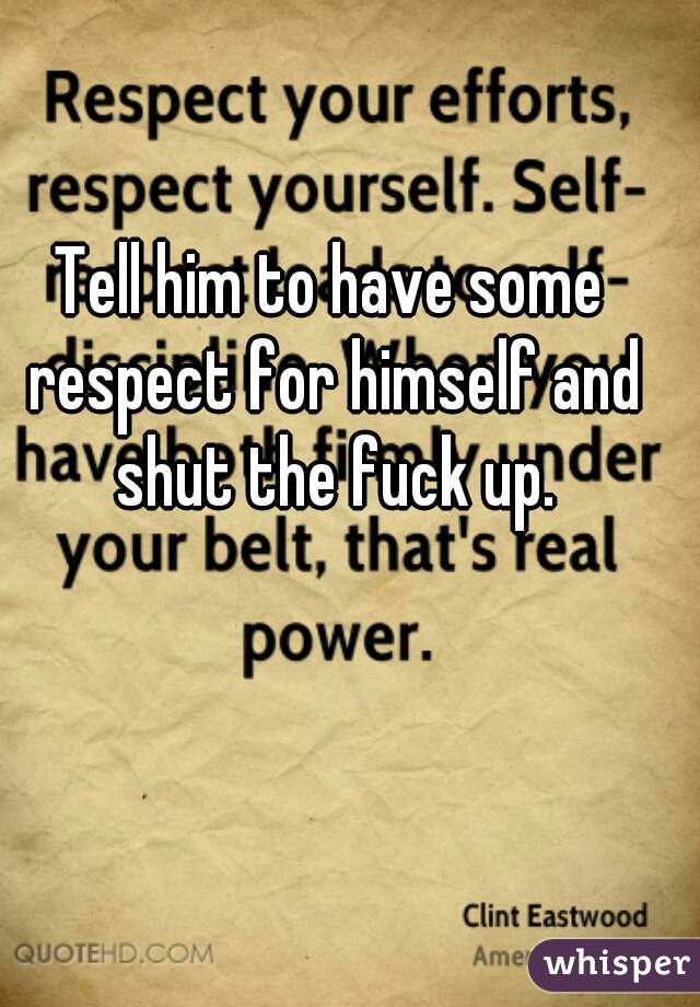 Tell him to have some respect for himself and shut the fuck up.