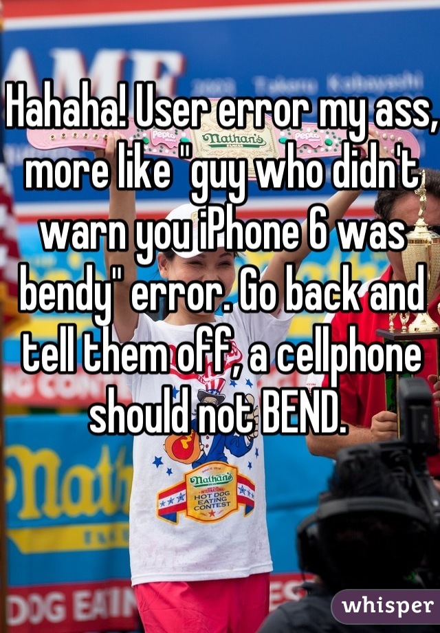 Hahaha! User error my ass, more like "guy who didn't warn you iPhone 6 was bendy" error. Go back and tell them off, a cellphone should not BEND. 