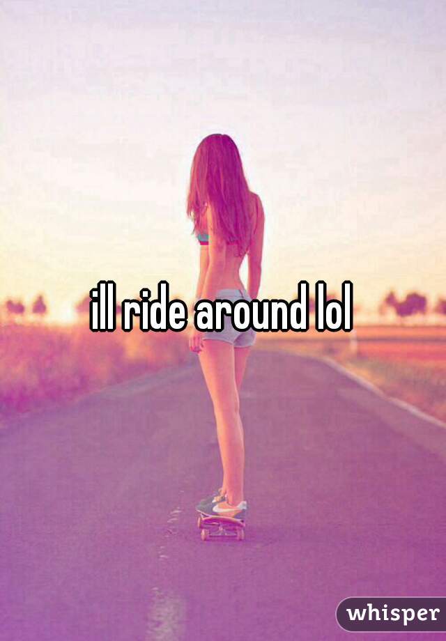 ill ride around lol