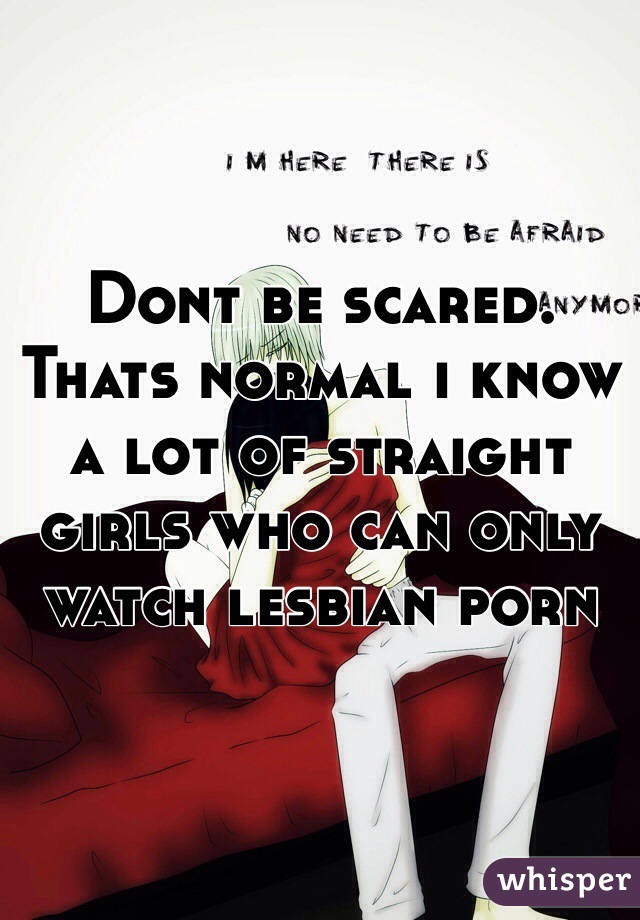 Dont be scared. Thats normal i know a lot of straight girls who can only watch lesbian porn