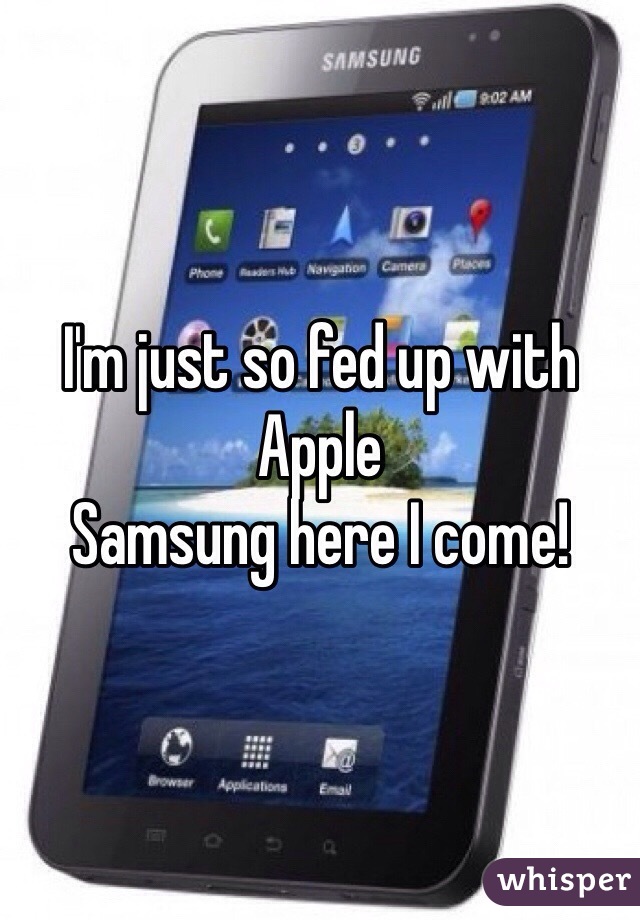 I'm just so fed up with Apple
Samsung here I come!