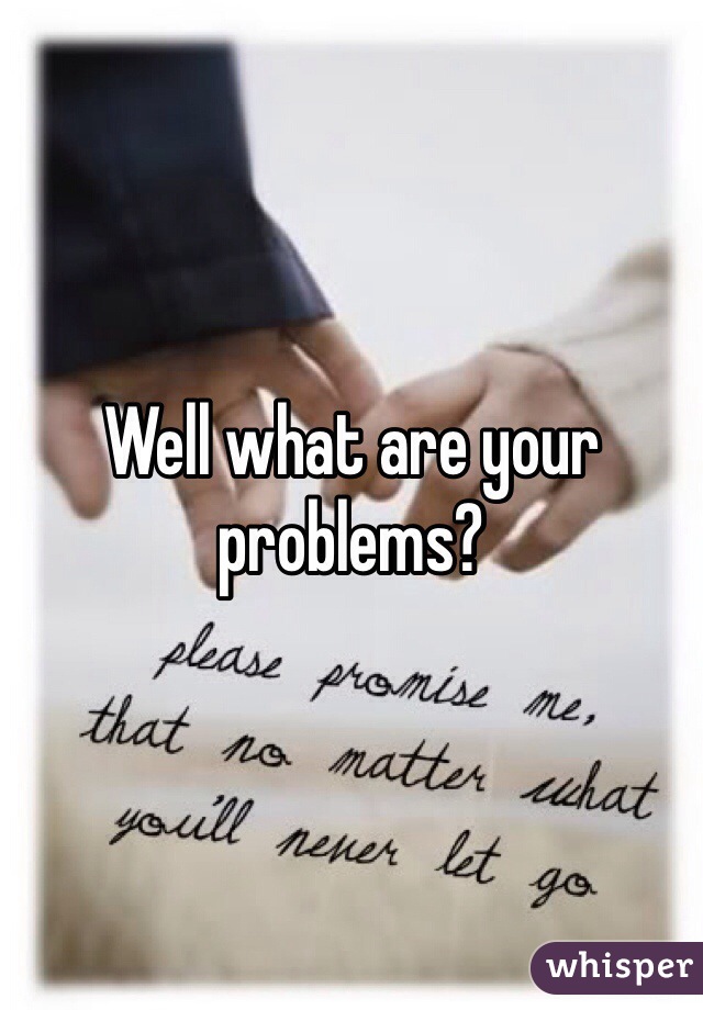 Well what are your problems?