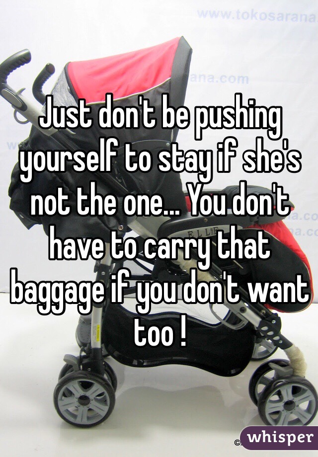 Just don't be pushing yourself to stay if she's not the one... You don't have to carry that baggage if you don't want too ! 