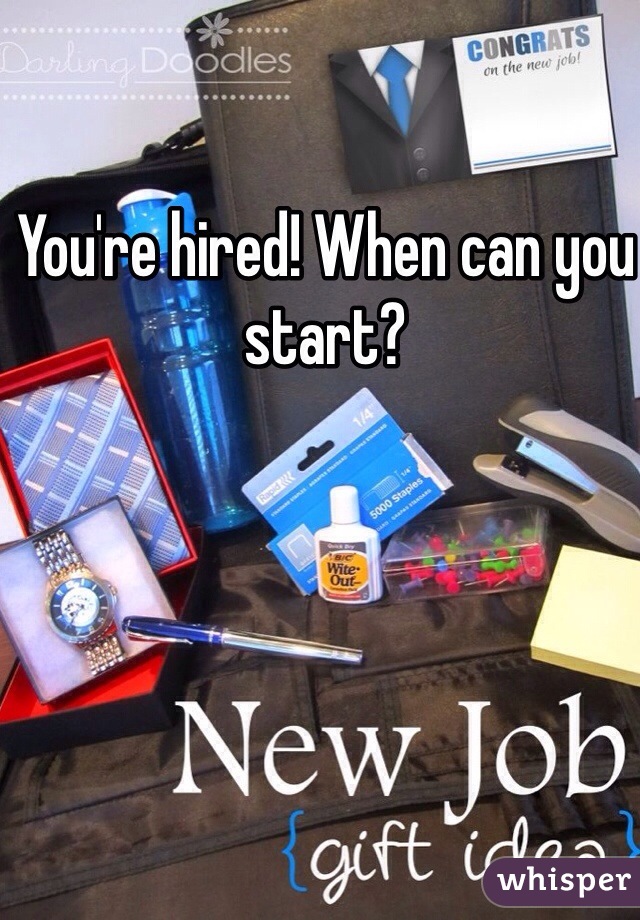 You're hired! When can you start?