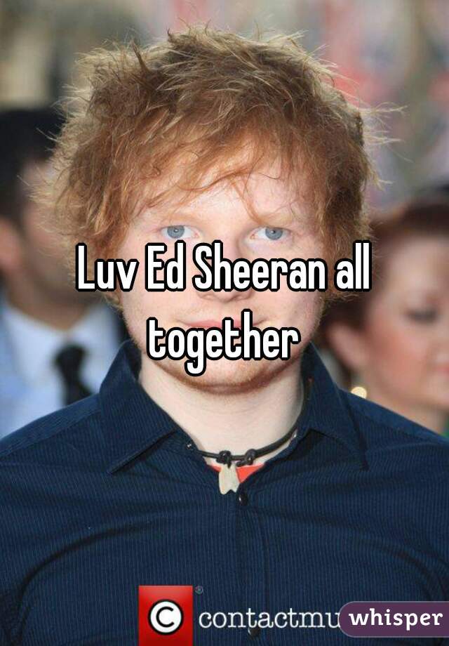 Luv Ed Sheeran all together 