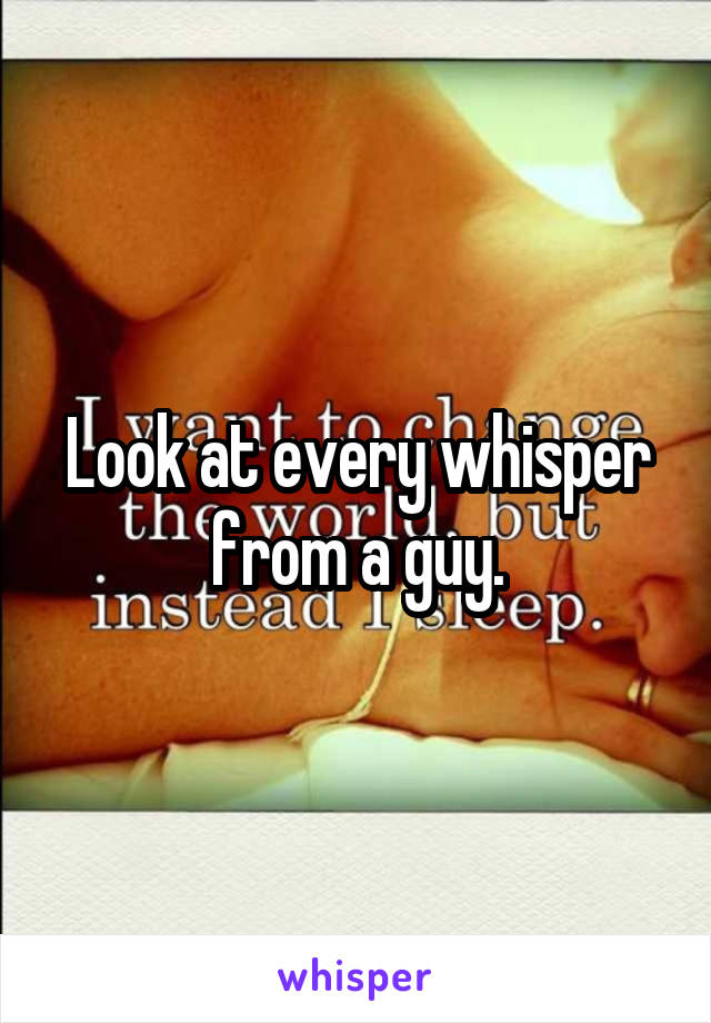 Look at every whisper from a guy.