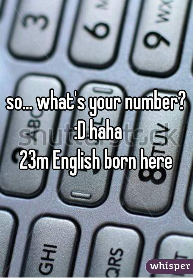 so... what's your number? :D haha
23m English born here