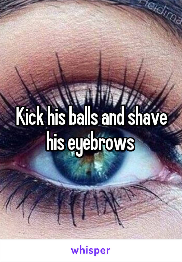 Kick his balls and shave his eyebrows 