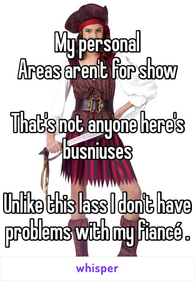 My personal
Areas aren't for show 

That's not anyone here's busniuses

Unlike this lass I don't have problems with my fiancé .  