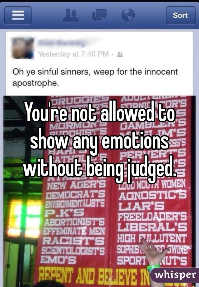 You're not allowed to show any emotions without being judged.