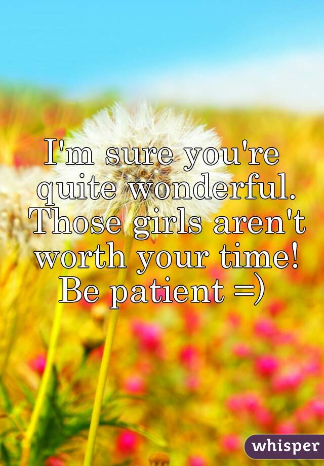 I'm sure you're quite wonderful. Those girls aren't worth your time! Be patient =) 