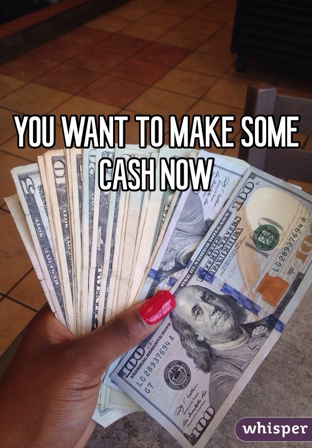 YOU WANT TO MAKE SOME CASH NOW