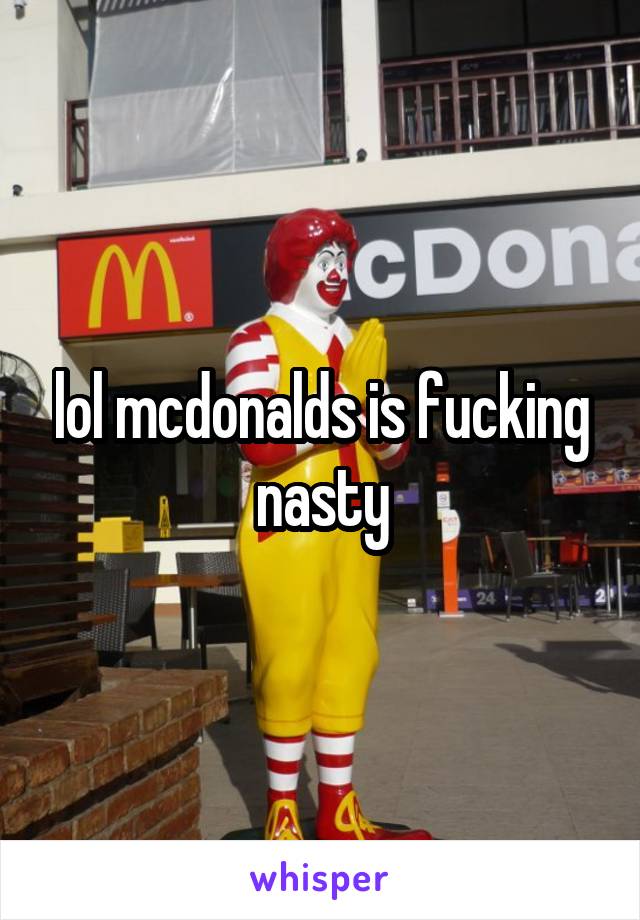 lol mcdonalds is fucking nasty