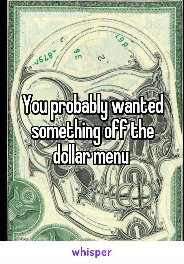 You probably wanted something off the dollar menu 