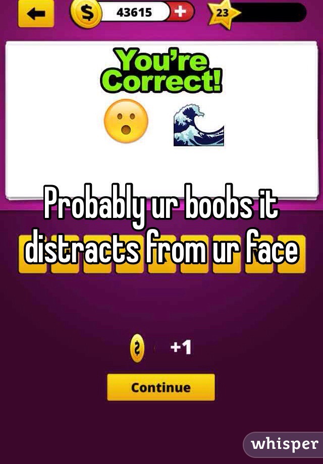 Probably ur boobs it distracts from ur face