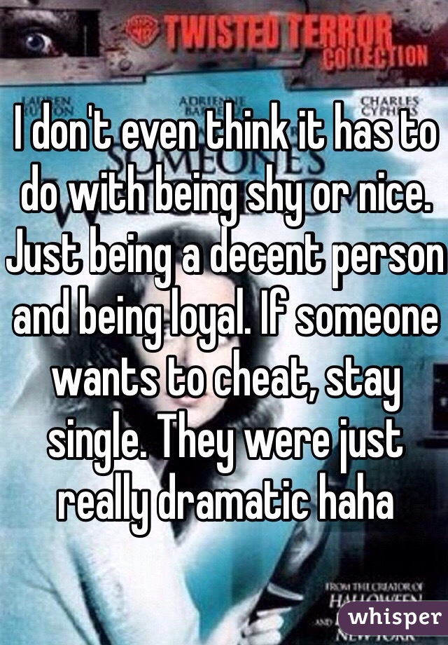 I don't even think it has to do with being shy or nice. Just being a decent person and being loyal. If someone wants to cheat, stay single. They were just really dramatic haha