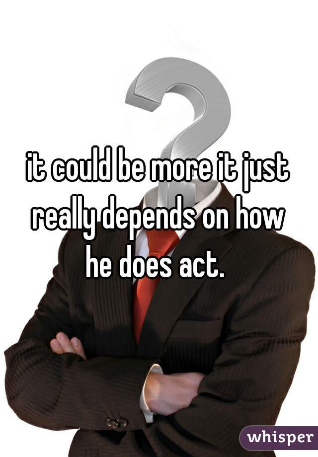 it could be more it just really depends on how 
he does act. 
