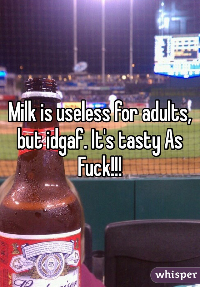 Milk is useless for adults, but idgaf. It's tasty As Fuck!!! 