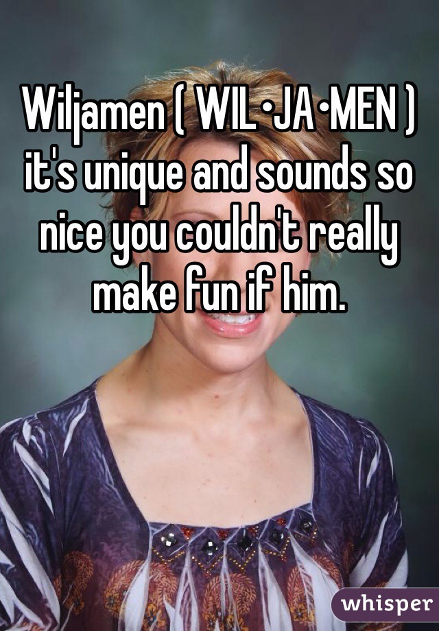 Wiljamen ( WIL•JA•MEN ) it's unique and sounds so nice you couldn't really make fun if him. 