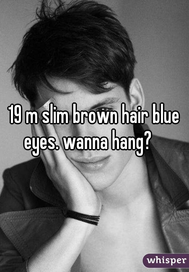 19 m slim brown hair blue eyes. wanna hang?    