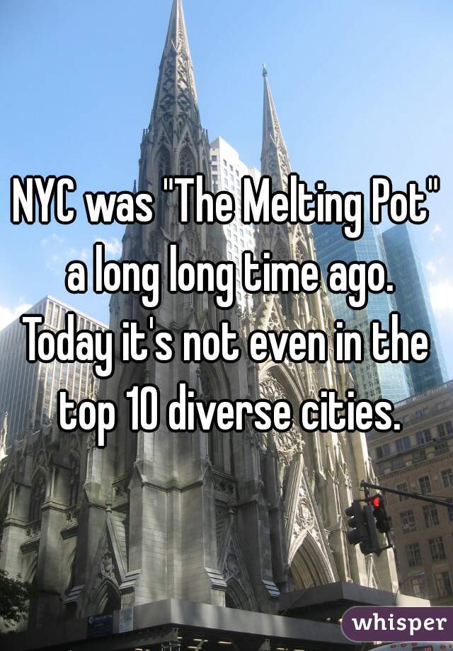 NYC was "The Melting Pot" a long long time ago.
Today it's not even in the top 10 diverse cities.