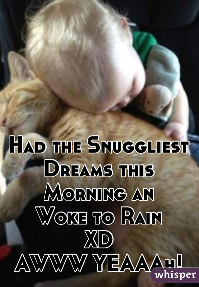 Had the Snuggliest 
Dreams this Morning an 
Woke to Rain 
XD
AWWW YEAAAh!
