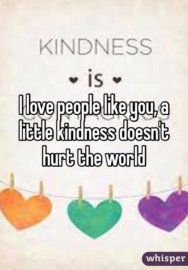 I love people like you, a little kindness doesn't hurt the world 