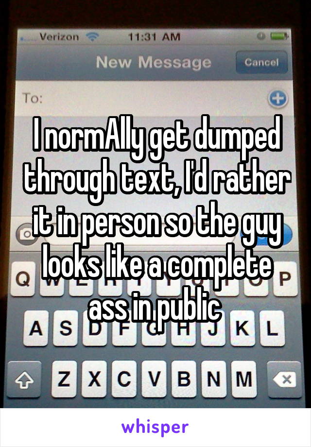 I normAlly get dumped through text, I'd rather it in person so the guy looks like a complete ass in public 