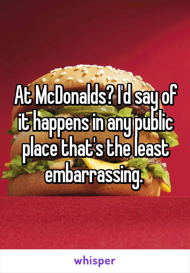 At McDonalds? I'd say of it happens in any public place that's the least embarrassing. 
