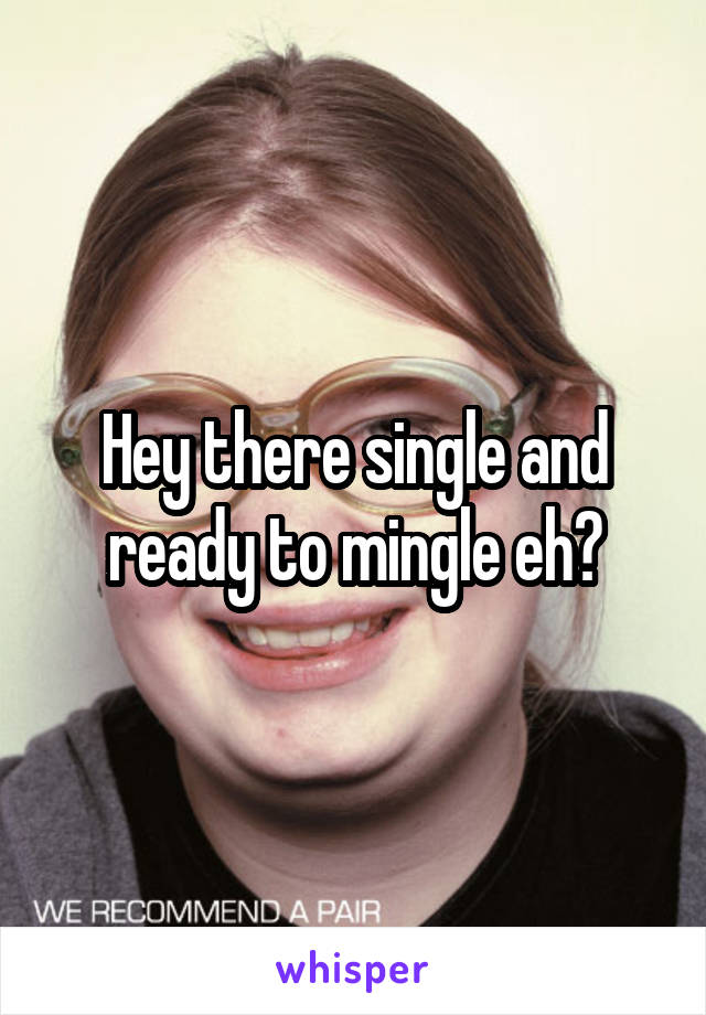 Hey there single and ready to mingle eh?