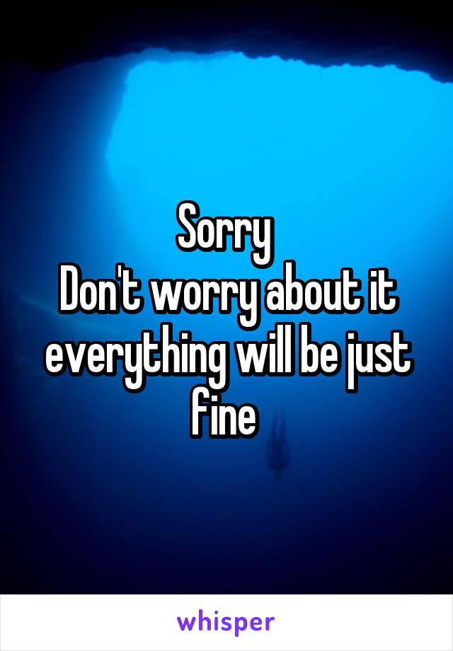 Sorry 
Don't worry about it everything will be just fine 