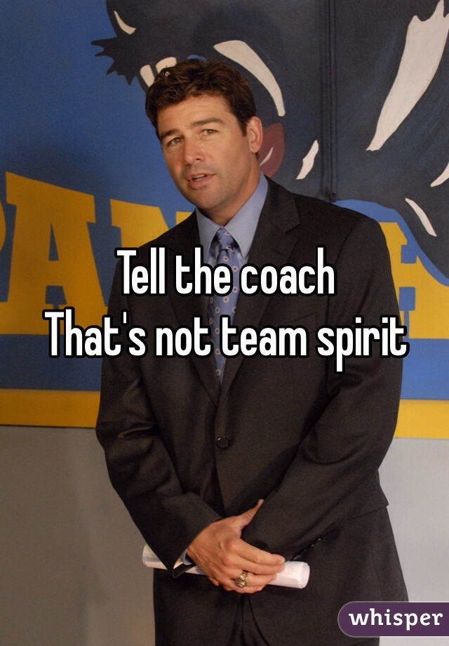 Tell the coach
That's not team spirit