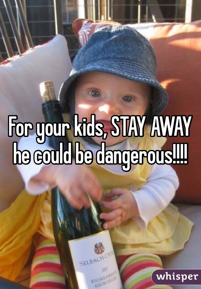 For your kids, STAY AWAY he could be dangerous!!!!