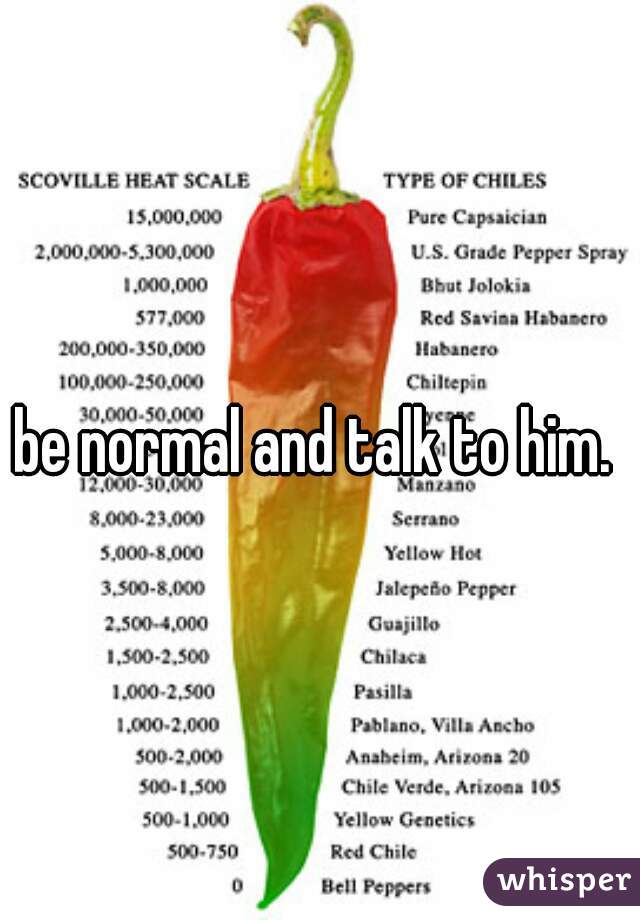 be normal and talk to him. 