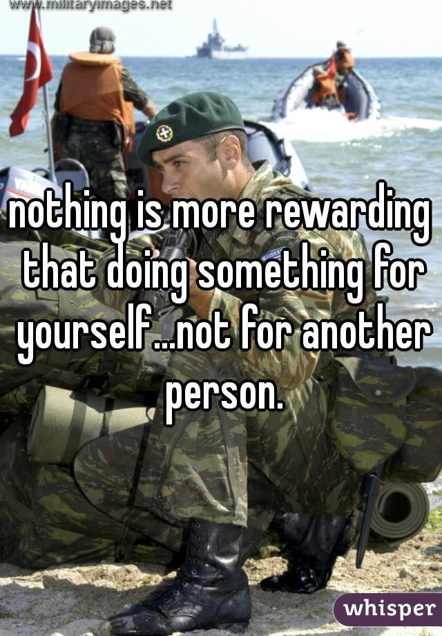 nothing is more rewarding that doing something for yourself...not for another person.