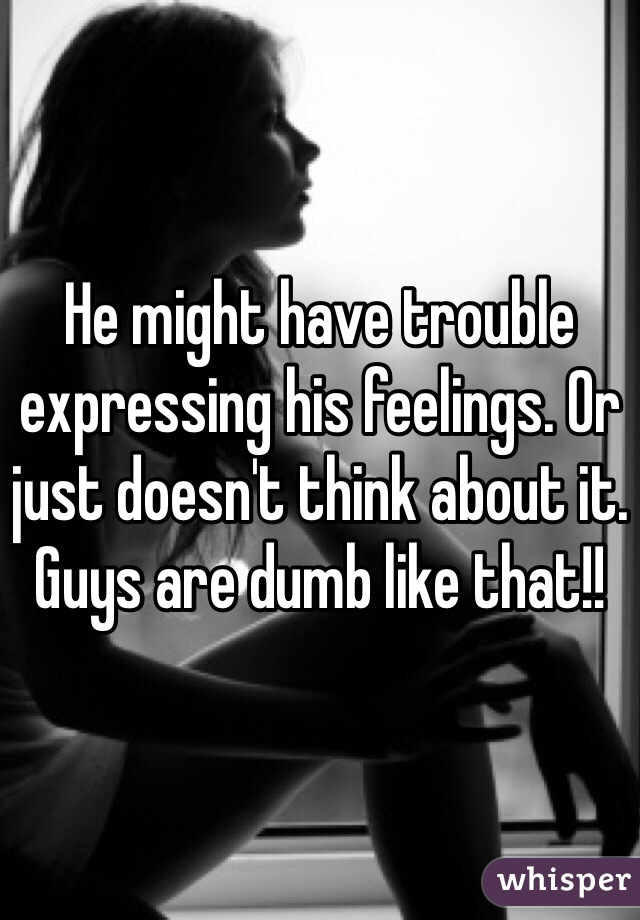 He might have trouble expressing his feelings. Or just doesn't think about it. Guys are dumb like that!!
