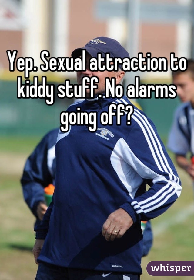 Yep. Sexual attraction to kiddy stuff. No alarms going off?