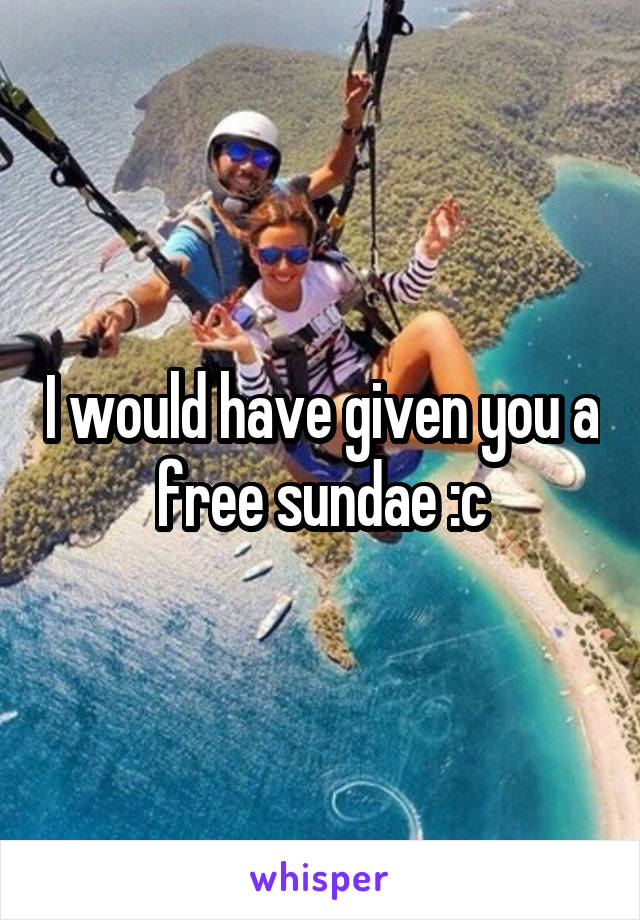 I would have given you a free sundae :c