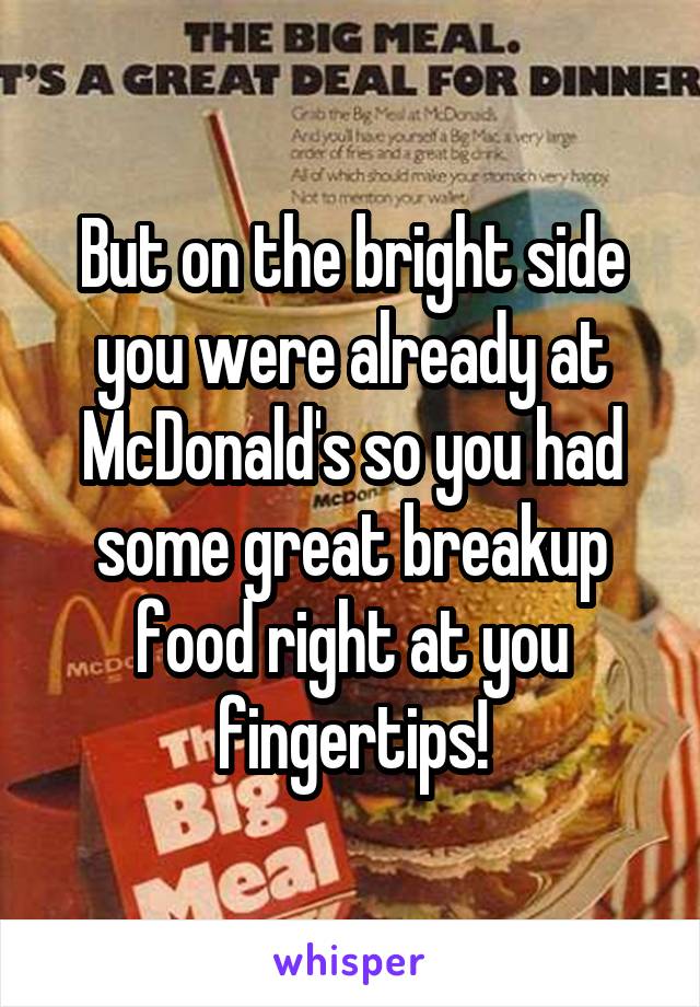 But on the bright side you were already at McDonald's so you had some great breakup food right at you fingertips!