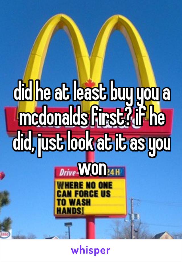 did he at least buy you a mcdonalds first? if he did, just look at it as you won