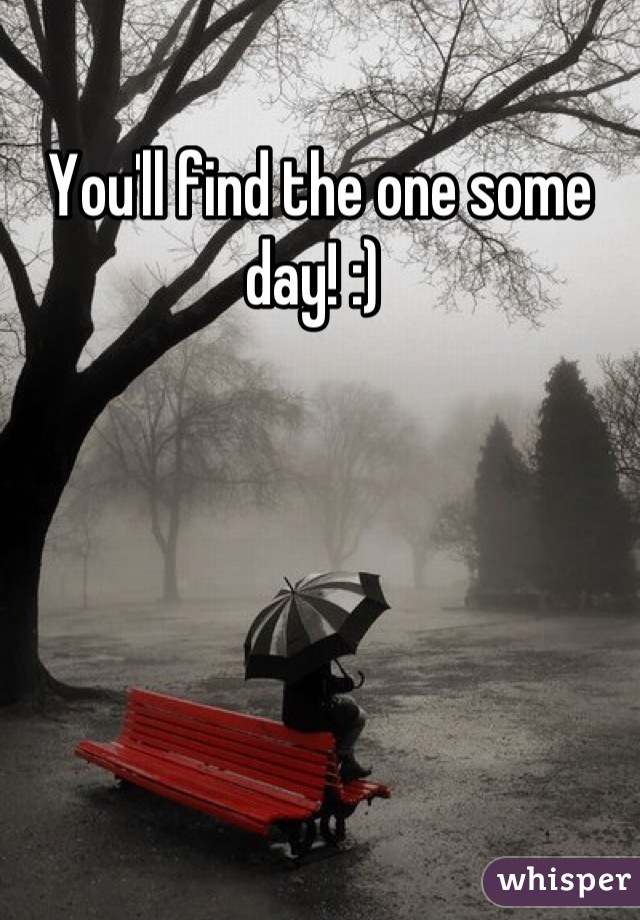 You'll find the one some day! :) 
