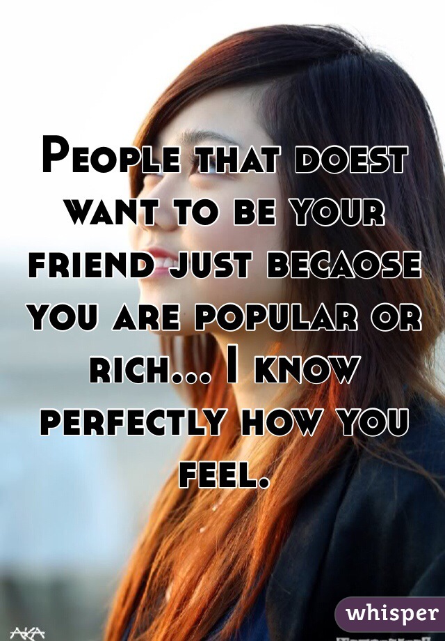 People that doest want to be your friend just becaose you are popular or rich... I know perfectly how you feel.